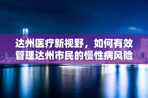达州医疗新视野，如何有效管理达州市民的慢性病风险？