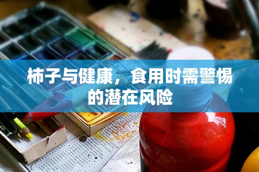 柿子与健康，食用时需警惕的潜在风险