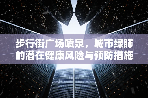 步行街广场喷泉，城市绿肺的潜在健康风险与预防措施？