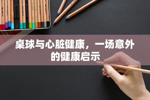 桌球与心脏健康，一场意外的健康启示
