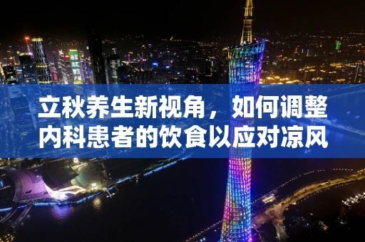 立秋养生新视角，如何调整内科患者的饮食以应对凉风渐起的时节？