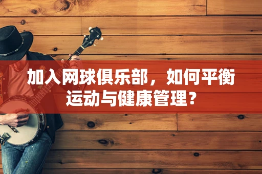 加入网球俱乐部，如何平衡运动与健康管理？