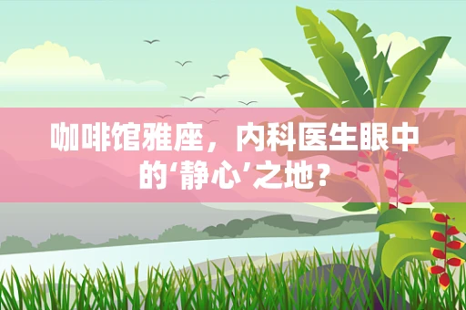 咖啡馆雅座，内科医生眼中的‘静心’之地？