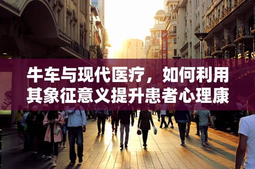牛车与现代医疗，如何利用其象征意义提升患者心理康复？