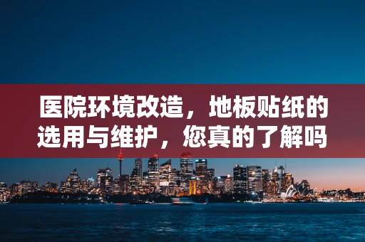 医院环境改造，地板贴纸的选用与维护，您真的了解吗？