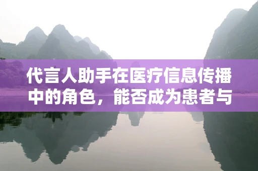 代言人助手在医疗信息传播中的角色，能否成为患者与医生之间的桥梁？