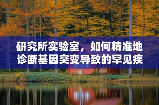 研究所实验室，如何精准地诊断基因突变导致的罕见疾病？