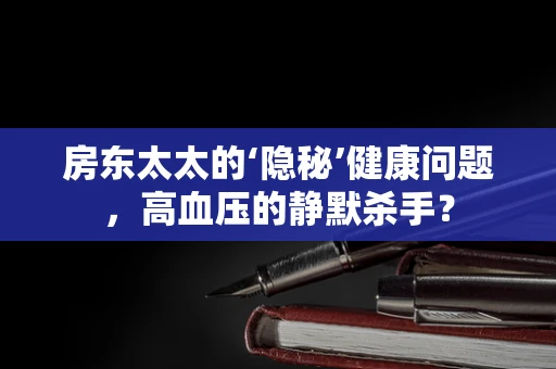 房东太太的‘隐秘’健康问题，高血压的静默杀手？