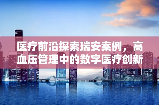 医疗前沿探索瑞安案例，高血压管理中的数字医疗创新应用