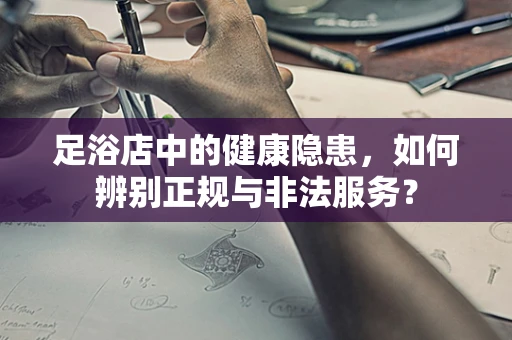 足浴店中的健康隐患，如何辨别正规与非法服务？