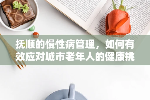 抚顺的慢性病管理，如何有效应对城市老年人的健康挑战？