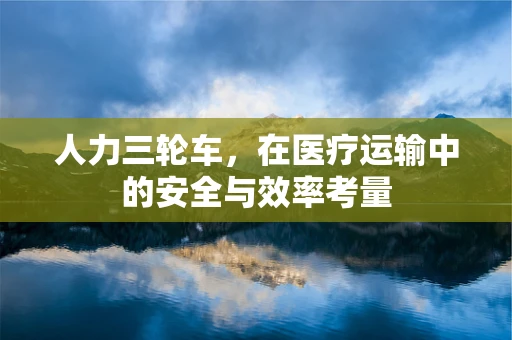 人力三轮车，在医疗运输中的安全与效率考量