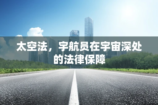 太空法，宇航员在宇宙深处的法律保障