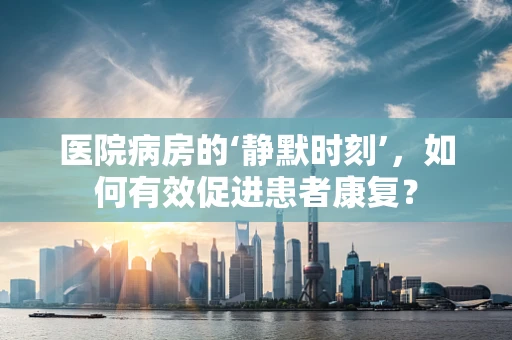 医院病房的‘静默时刻’，如何有效促进患者康复？