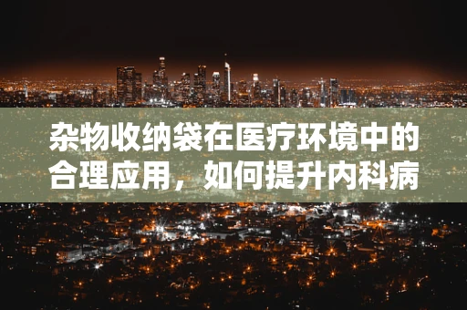 杂物收纳袋在医疗环境中的合理应用，如何提升内科病房的整洁度与安全性？