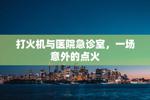 打火机与医院急诊室，一场意外的点火