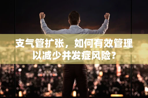 支气管扩张，如何有效管理以减少并发症风险？