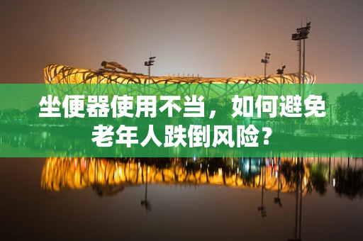 坐便器使用不当，如何避免老年人跌倒风险？