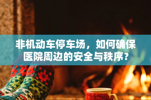 非机动车停车场，如何确保医院周边的安全与秩序？