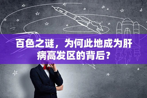 百色之谜，为何此地成为肝病高发区的背后？