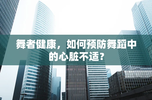 舞者健康，如何预防舞蹈中的心脏不适？