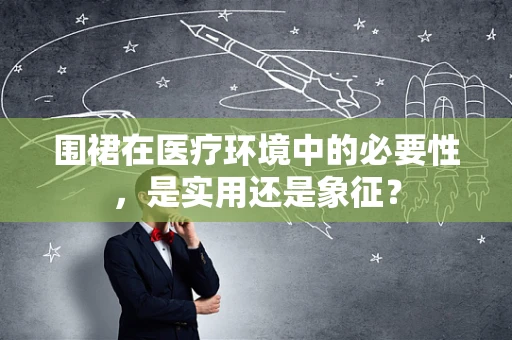 围裙在医疗环境中的必要性，是实用还是象征？