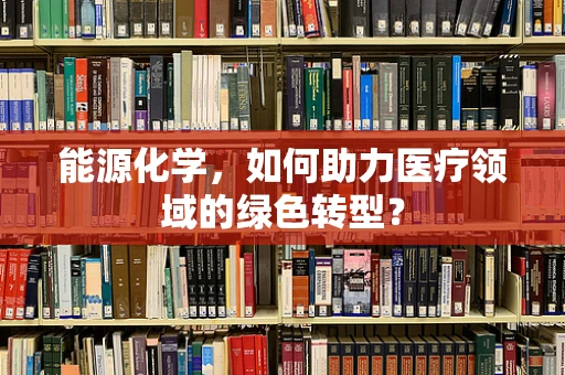 能源化学，如何助力医疗领域的绿色转型？
