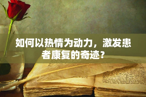 如何以热情为动力，激发患者康复的奇迹？