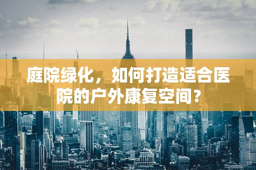 庭院绿化，如何打造适合医院的户外康复空间？