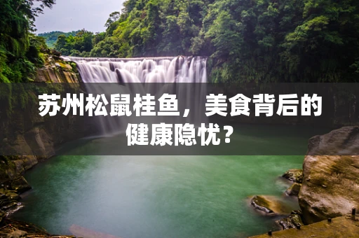 苏州松鼠桂鱼，美食背后的健康隐忧？