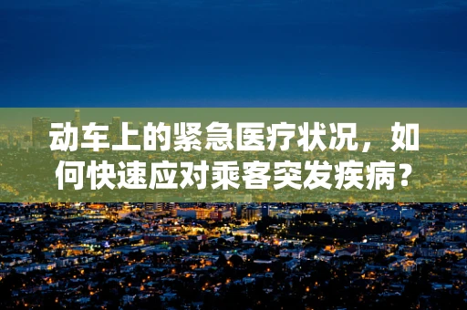 动车上的紧急医疗状况，如何快速应对乘客突发疾病？