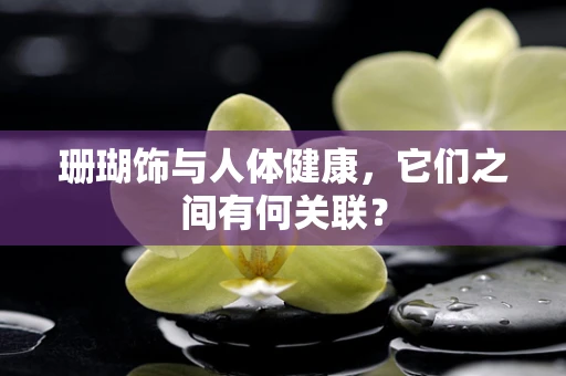 珊瑚饰与人体健康，它们之间有何关联？