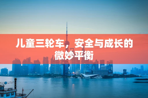 儿童三轮车，安全与成长的微妙平衡