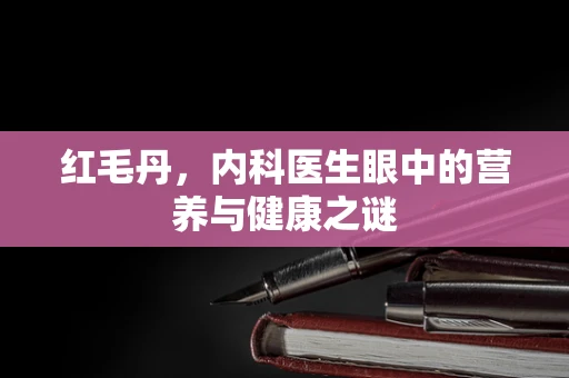 红毛丹，内科医生眼中的营养与健康之谜
