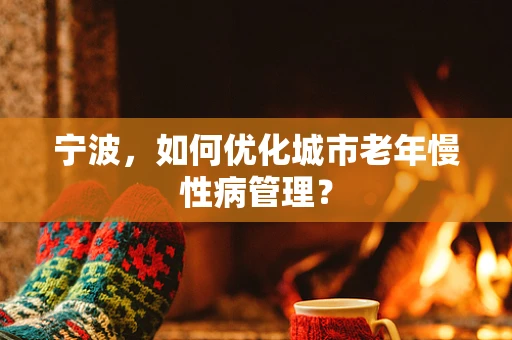 宁波，如何优化城市老年慢性病管理？