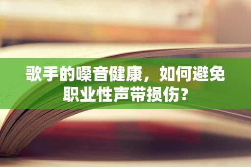 歌手的嗓音健康，如何避免职业性声带损伤？