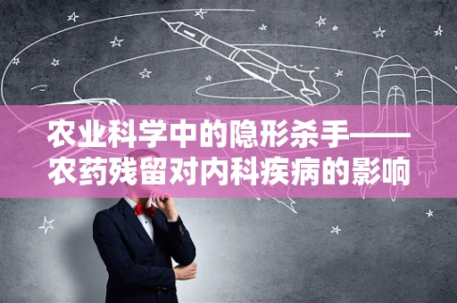 农业科学中的隐形杀手——农药残留对内科疾病的影响？