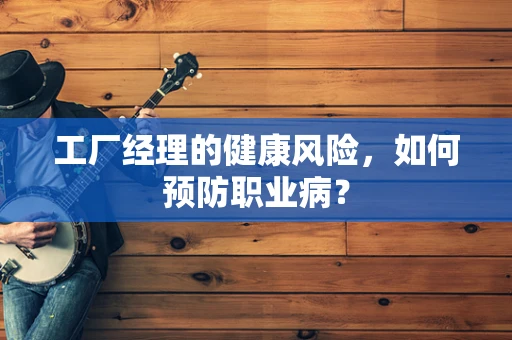 工厂经理的健康风险，如何预防职业病？
