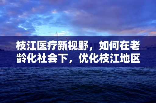 枝江医疗新视野，如何在老龄化社会下，优化枝江地区老年慢性病管理？