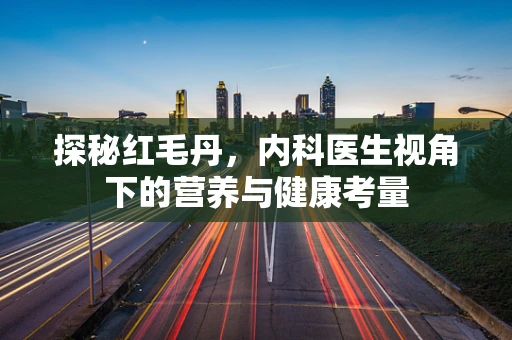 探秘红毛丹，内科医生视角下的营养与健康考量