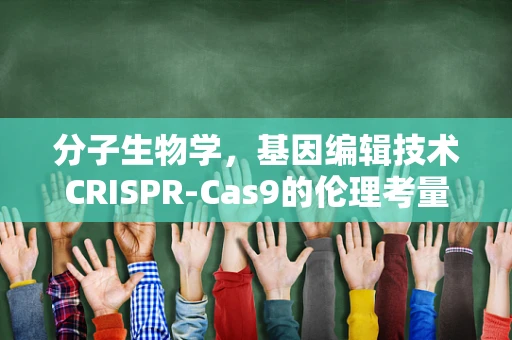 分子生物学，基因编辑技术CRISPR-Cas9的伦理考量