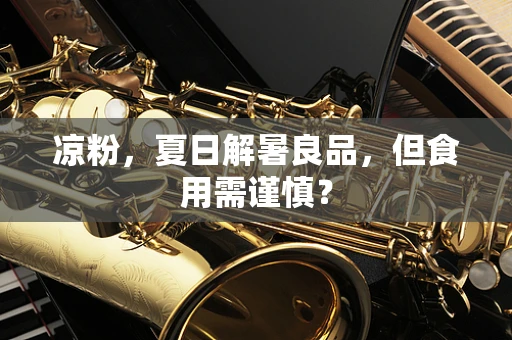凉粉，夏日解暑良品，但食用需谨慎？