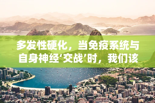多发性硬化，当免疫系统与自身神经‘交战’时，我们该如何应对？