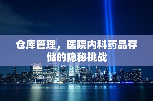 仓库管理，医院内科药品存储的隐秘挑战