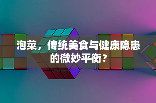 泡菜，传统美食与健康隐患的微妙平衡？