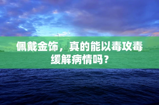 佩戴金饰，真的能以毒攻毒缓解病情吗？