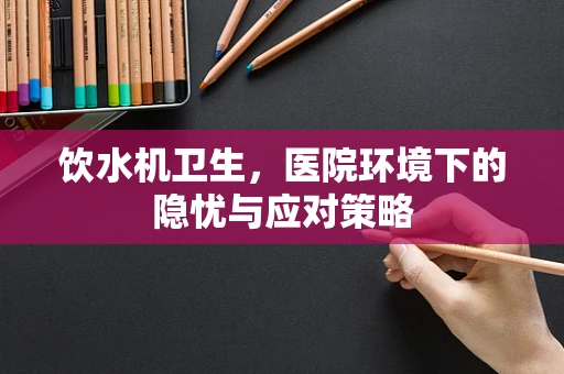 饮水机卫生，医院环境下的隐忧与应对策略