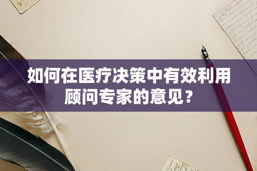 如何在医疗决策中有效利用顾问专家的意见？