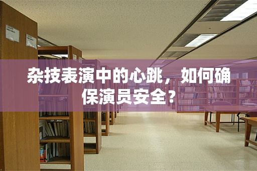 杂技表演中的心跳，如何确保演员安全？