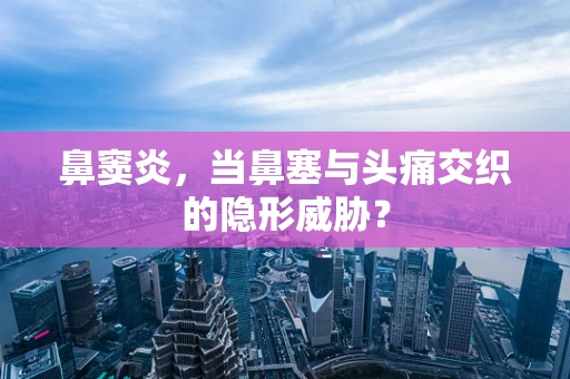 鼻窦炎，当鼻塞与头痛交织的隐形威胁？